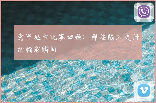 意甲经典比赛回顾：那些载入史册的精彩瞬间