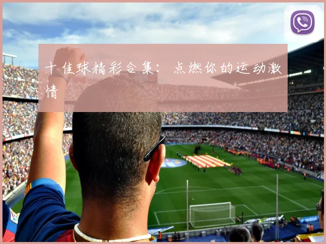 十佳球精彩合集：点燃你的运动激情
