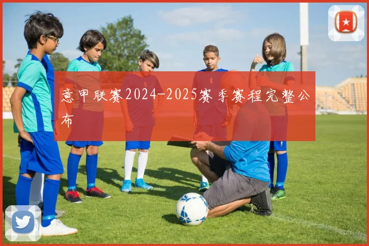 意甲联赛2024-2025赛季赛程完整公布