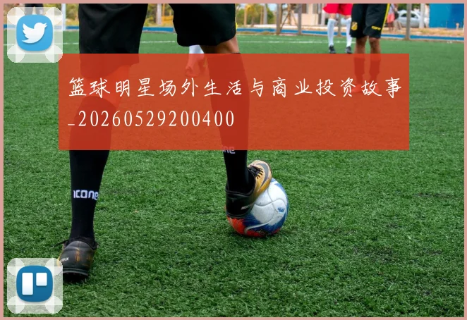 篮球明星场外生活与商业投资故事_20260529200400
