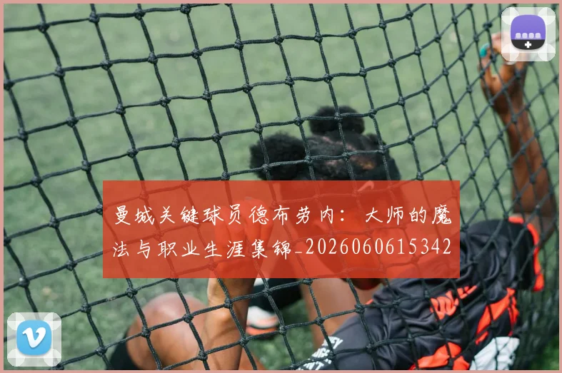 曼城关键球员德布劳内：大师的魔法与职业生涯集锦_20260606153422