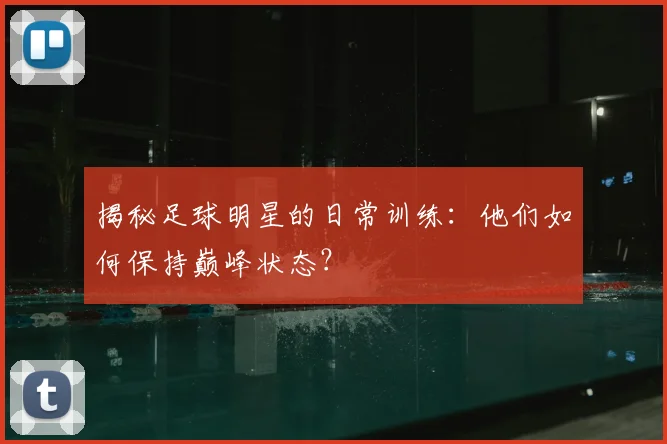 揭秘足球明星的日常训练：他们如何保持巅峰状态？