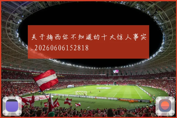 关于梅西你不知道的十大惊人事实_20260606152818