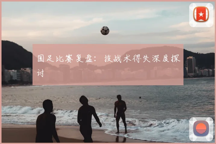 国足比赛复盘：技战术得失深度探讨