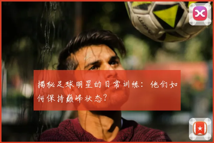 揭秘足球明星的日常训练：他们如何保持巅峰状态？