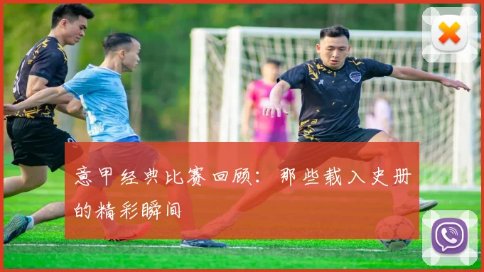 意甲经典比赛回顾:那些载入史册的精彩瞬间