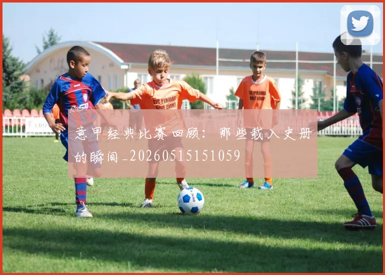 意甲经典比赛回顾:那些载入史册的瞬间_20260515151059