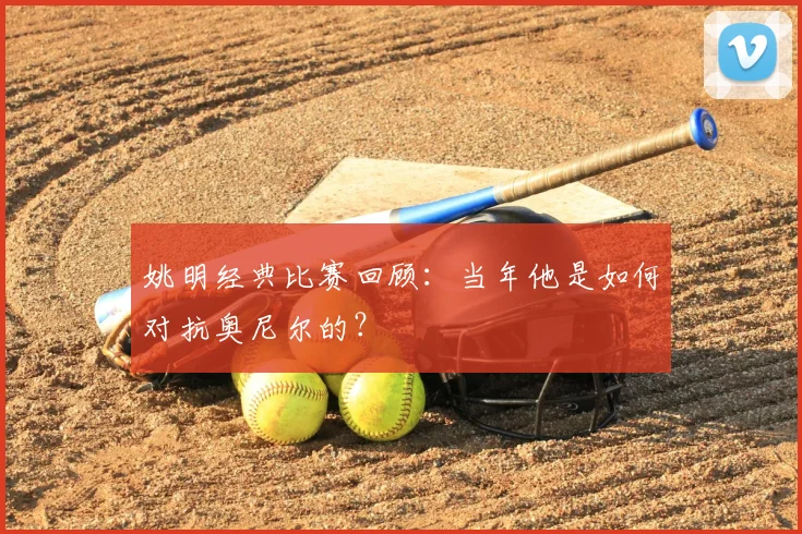 姚明经典比赛回顾：当年他是如何对抗奥尼尔的？