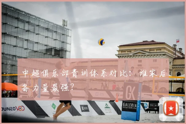 中超俱乐部青训体系对比：谁家后备力量最强？