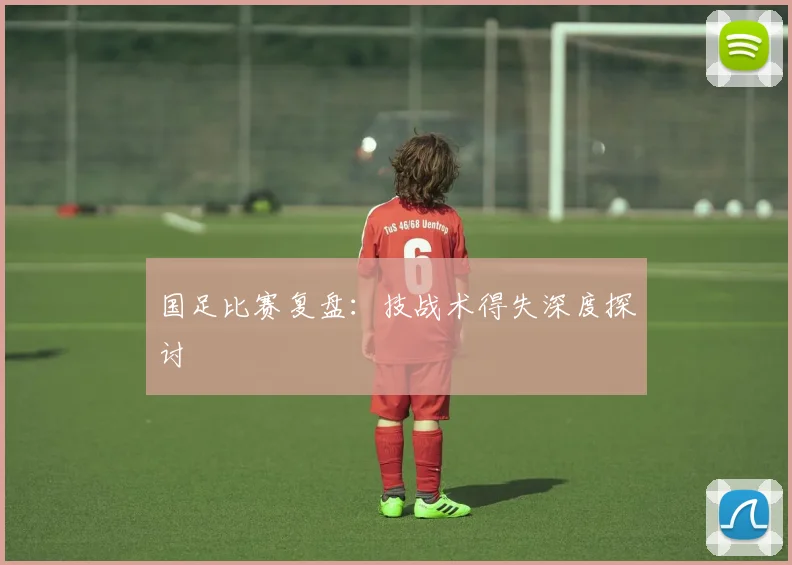 国足比赛复盘：技战术得失深度探讨