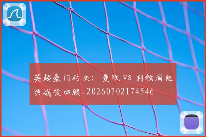 英超豪门对决:曼联 vs 利物浦经典战役回顾_20260702174546