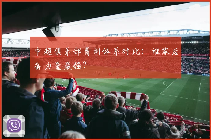 中超俱乐部青训体系对比：谁家后备力量最强？